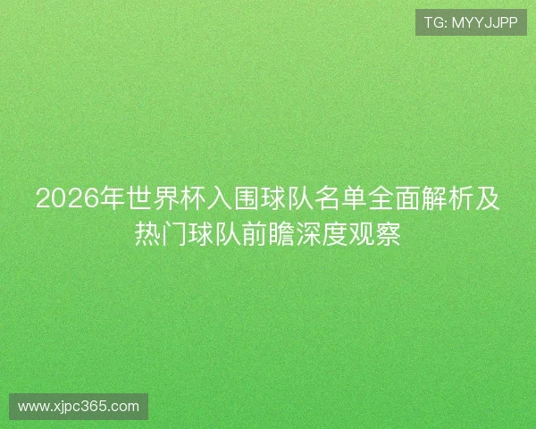 2026年世界杯入围球队名单全面解析及热门球队前瞻深度观察
