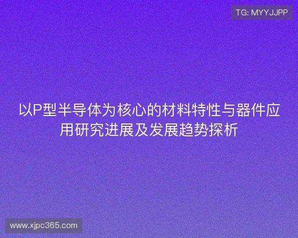 以P型半导体为核心的材料特性与器件应用研究进展及发展趋势探析